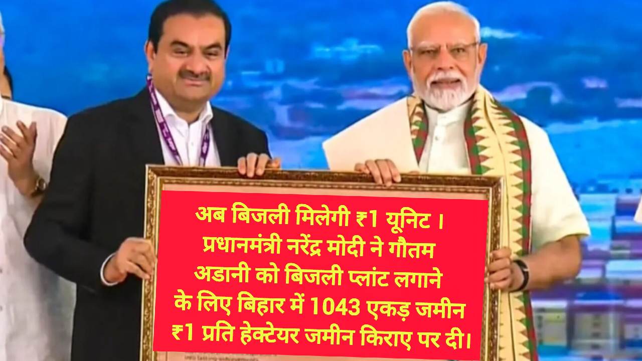 अब बिजली मिलेगी ₹1 यूनिट । प्रधानमंत्री नरेंद्र मोदी ने गौतम अडानी को बिजली प्लांट लगाने के लिए बिहार में 1043 एकड़ जमीन ₹1 प्रति हेक्टेयर जमीन किराए पर दी।